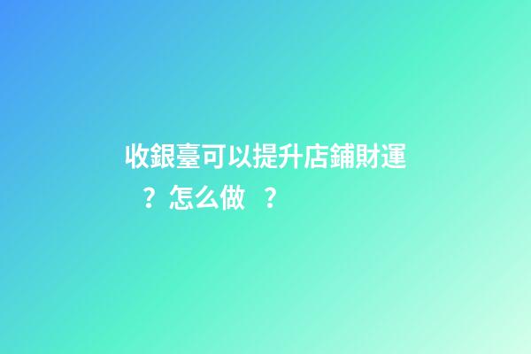 收銀臺可以提升店鋪財運？怎么做？